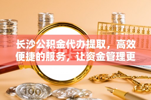 门头沟长沙公积金代办提取，高效便捷的服务，让资金管理更轻松
