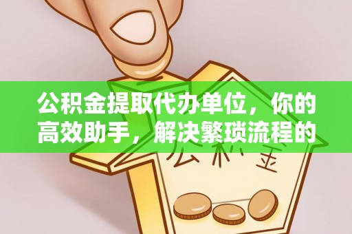 门头沟公积金提取代办单位，你的高效助手，解决繁琐流程的不二之选