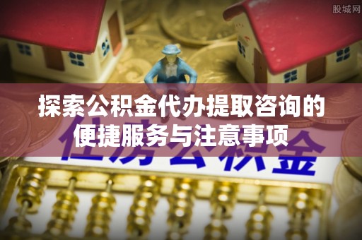 门头沟探索公积金代办提取咨询的便捷服务与注意事项