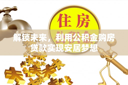 门头沟解锁未来，利用公积金购房贷款实现安居梦想