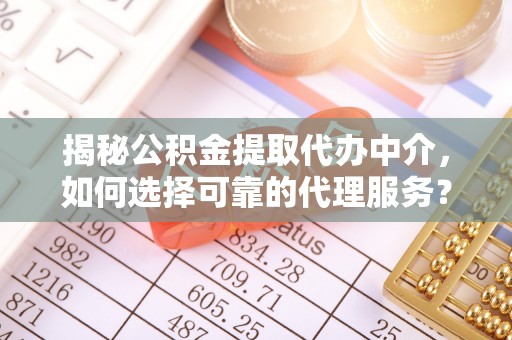 门头沟揭秘公积金提取代办中介，如何选择可靠的代理服务？