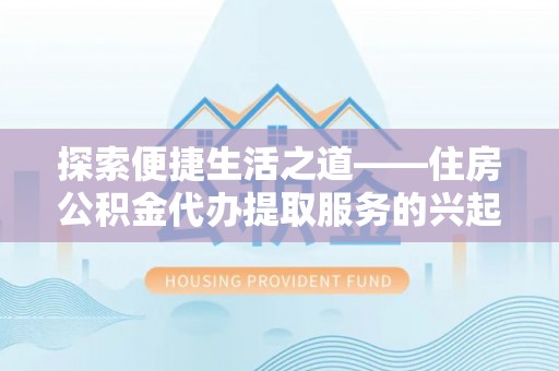 门头沟探索便捷生活之道——住房公积金代办提取服务的兴起与未来