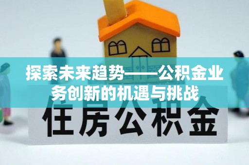 门头沟探索未来趋势——公积金业务创新的机遇与挑战
