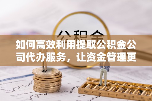 门头沟如何高效利用提取公积金公司代办服务，让资金管理更轻松