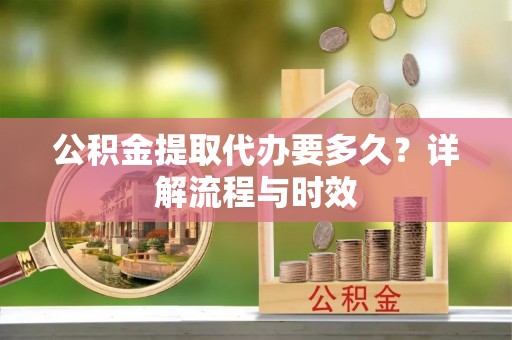 门头沟公积金提取代办要多久？详解流程与时效