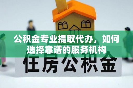 门头沟公积金专业提取代办，如何选择靠谱的服务机构