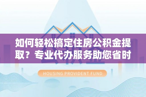 门头沟如何轻松搞定住房公积金提取？专业代办服务助您省时省心