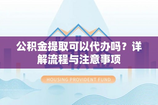 门头沟公积金提取可以代办吗？详解流程与注意事项