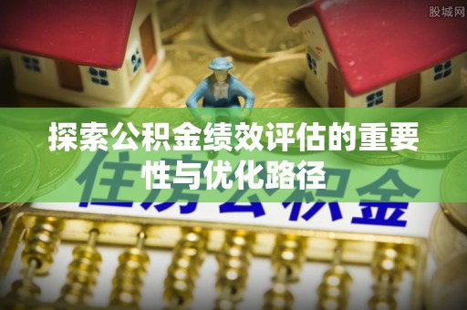 门头沟探索公积金绩效评估的重要性与优化路径